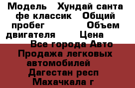  › Модель ­ Хундай санта фе классик › Общий пробег ­ 92 000 › Объем двигателя ­ 2 › Цена ­ 650 000 - Все города Авто » Продажа легковых автомобилей   . Дагестан респ.,Махачкала г.